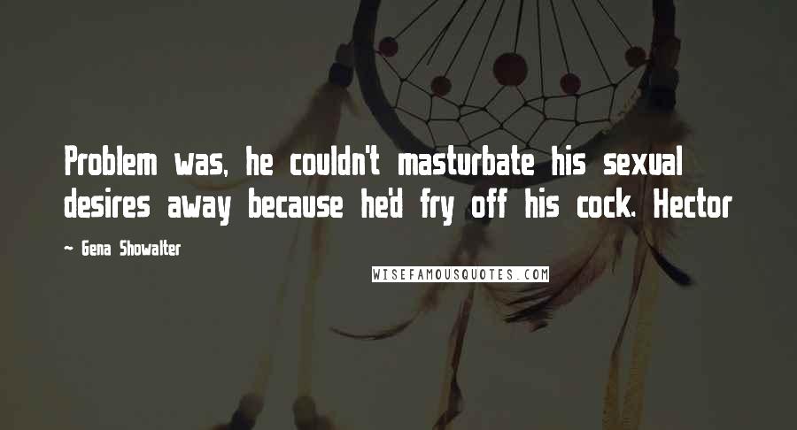 Gena Showalter Quotes: Problem was, he couldn't masturbate his sexual desires away because he'd fry off his cock. Hector