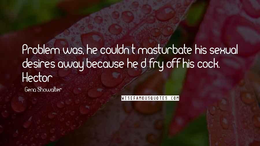 Gena Showalter Quotes: Problem was, he couldn't masturbate his sexual desires away because he'd fry off his cock. Hector