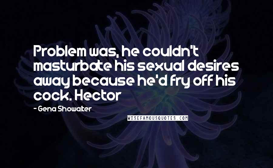 Gena Showalter Quotes: Problem was, he couldn't masturbate his sexual desires away because he'd fry off his cock. Hector
