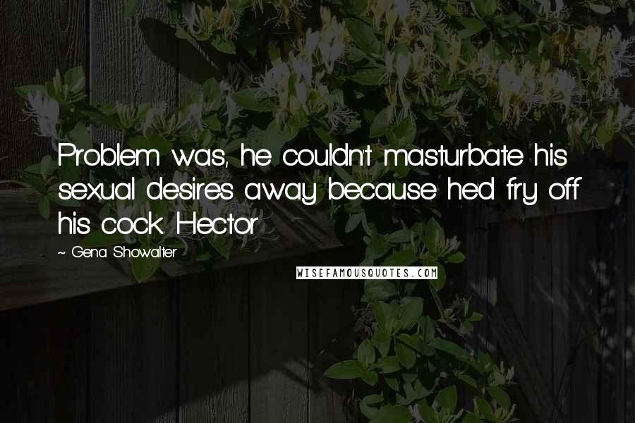 Gena Showalter Quotes: Problem was, he couldn't masturbate his sexual desires away because he'd fry off his cock. Hector