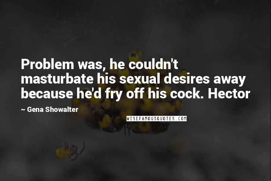 Gena Showalter Quotes: Problem was, he couldn't masturbate his sexual desires away because he'd fry off his cock. Hector