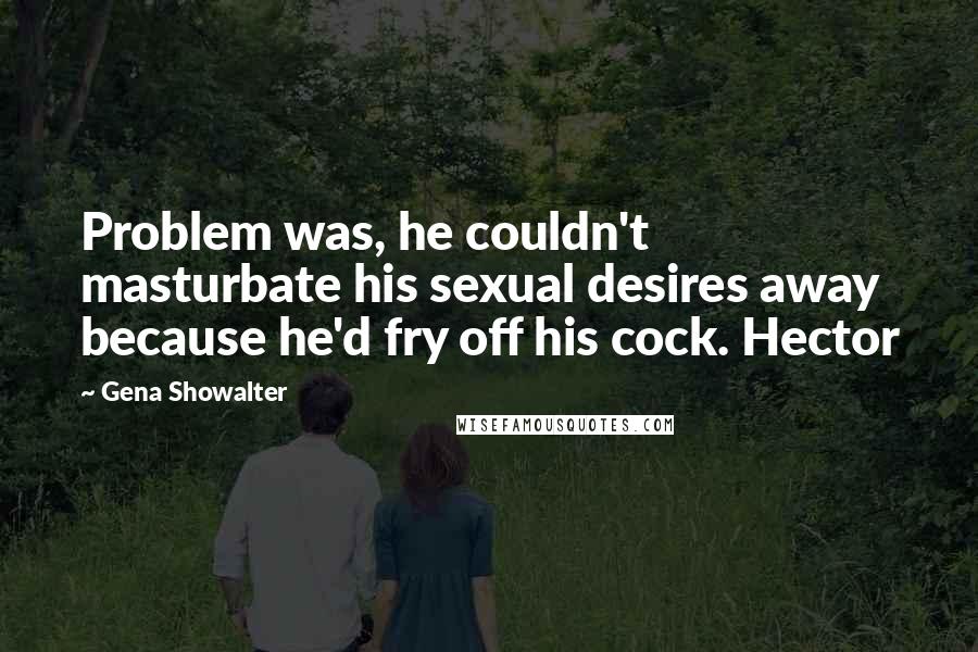 Gena Showalter Quotes: Problem was, he couldn't masturbate his sexual desires away because he'd fry off his cock. Hector