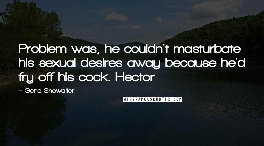 Gena Showalter Quotes: Problem was, he couldn't masturbate his sexual desires away because he'd fry off his cock. Hector