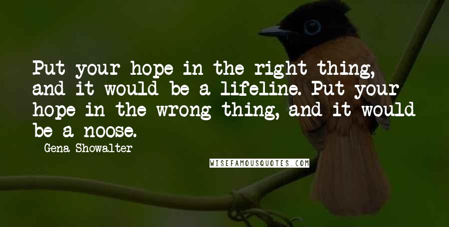 Gena Showalter Quotes: Put your hope in the right thing, and it would be a lifeline. Put your hope in the wrong thing, and it would be a noose.