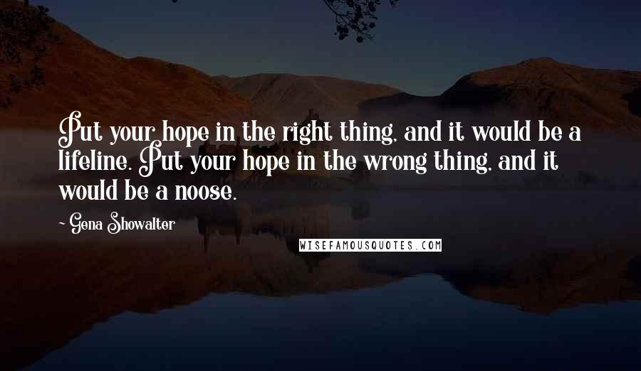 Gena Showalter Quotes: Put your hope in the right thing, and it would be a lifeline. Put your hope in the wrong thing, and it would be a noose.