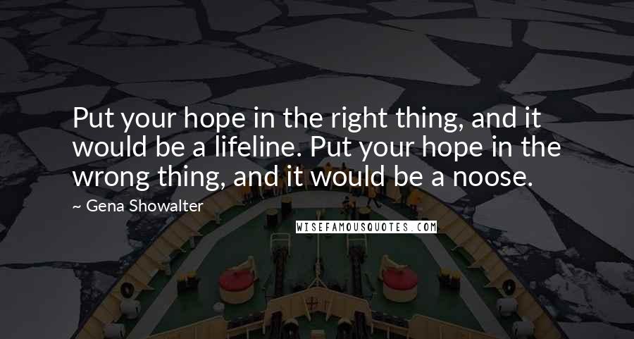 Gena Showalter Quotes: Put your hope in the right thing, and it would be a lifeline. Put your hope in the wrong thing, and it would be a noose.