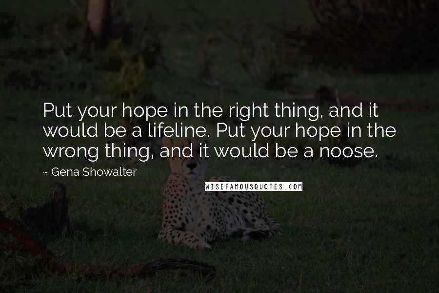 Gena Showalter Quotes: Put your hope in the right thing, and it would be a lifeline. Put your hope in the wrong thing, and it would be a noose.