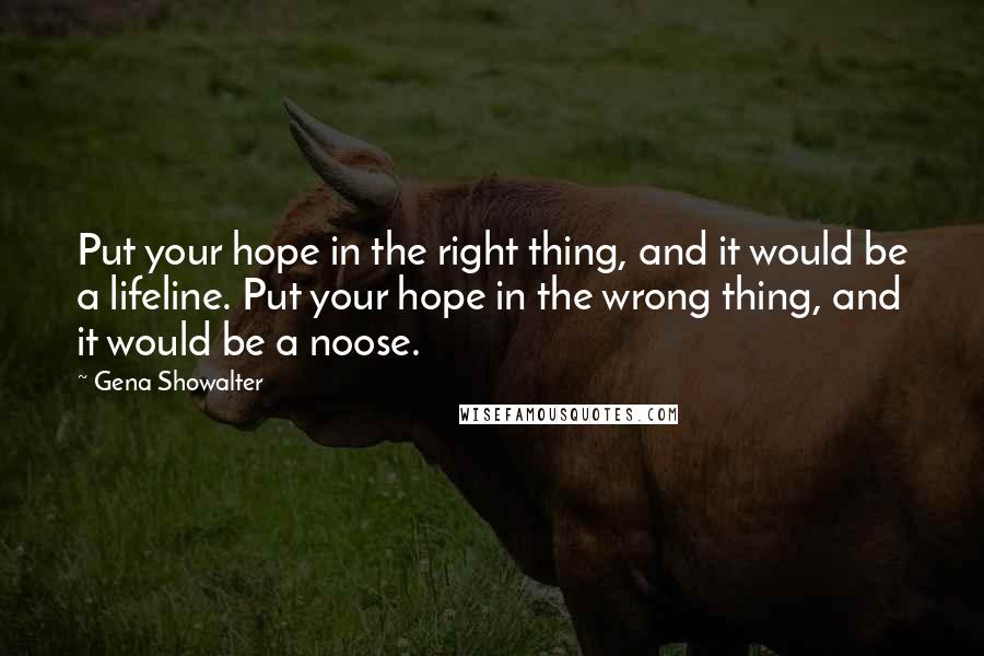 Gena Showalter Quotes: Put your hope in the right thing, and it would be a lifeline. Put your hope in the wrong thing, and it would be a noose.