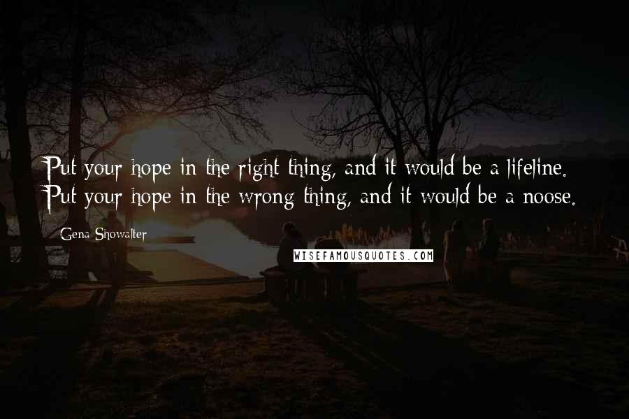 Gena Showalter Quotes: Put your hope in the right thing, and it would be a lifeline. Put your hope in the wrong thing, and it would be a noose.