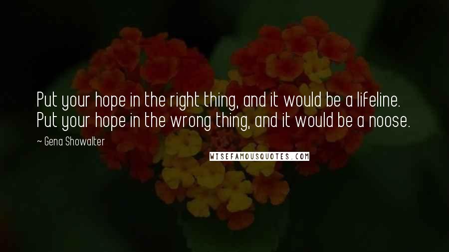 Gena Showalter Quotes: Put your hope in the right thing, and it would be a lifeline. Put your hope in the wrong thing, and it would be a noose.