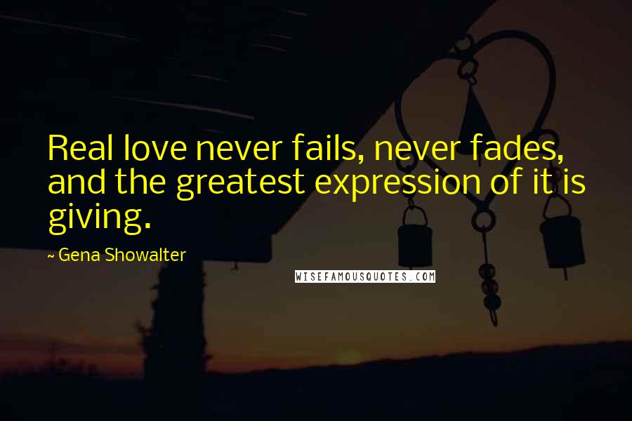 Gena Showalter Quotes: Real love never fails, never fades, and the greatest expression of it is giving.