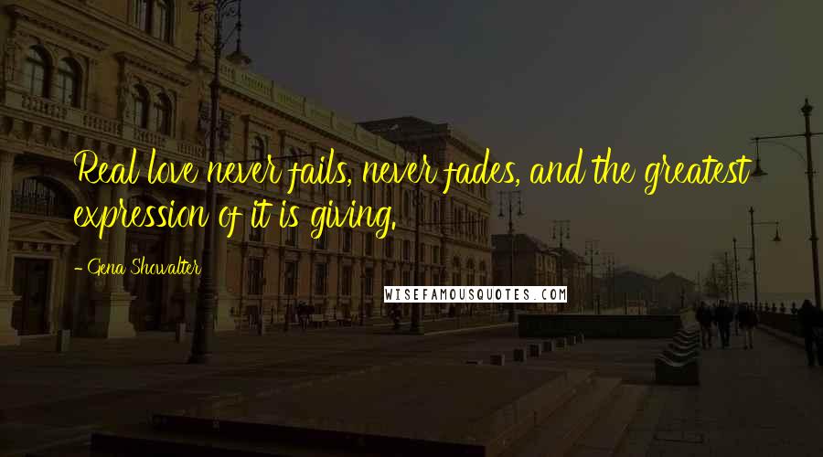 Gena Showalter Quotes: Real love never fails, never fades, and the greatest expression of it is giving.