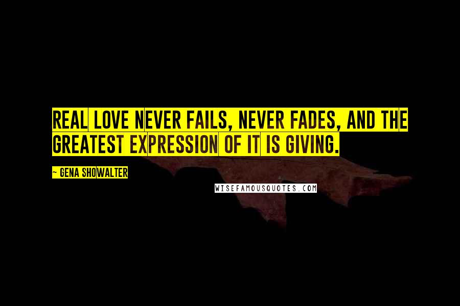 Gena Showalter Quotes: Real love never fails, never fades, and the greatest expression of it is giving.