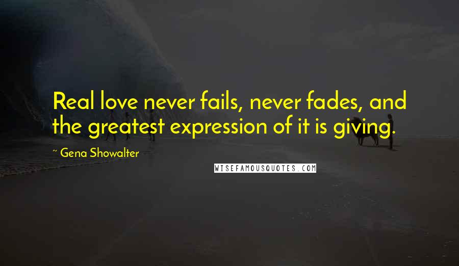 Gena Showalter Quotes: Real love never fails, never fades, and the greatest expression of it is giving.