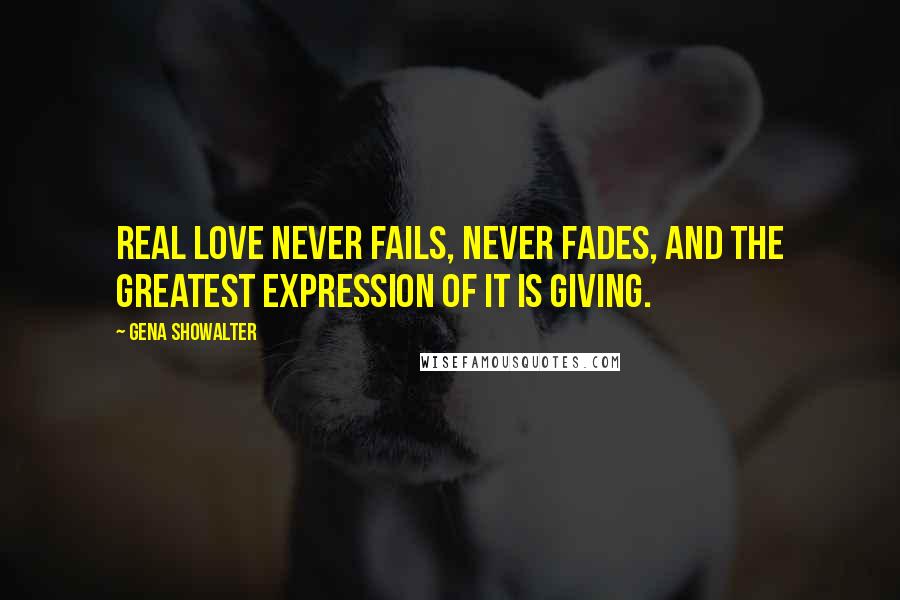 Gena Showalter Quotes: Real love never fails, never fades, and the greatest expression of it is giving.