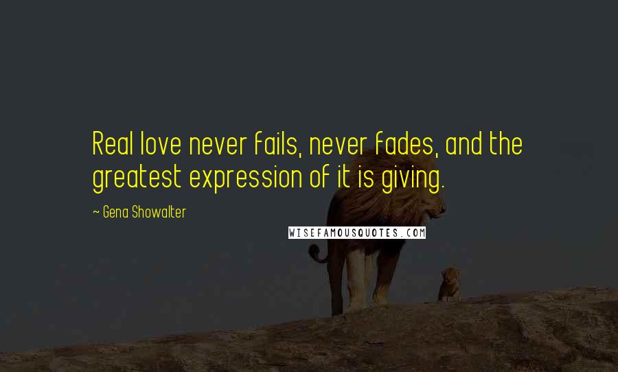 Gena Showalter Quotes: Real love never fails, never fades, and the greatest expression of it is giving.