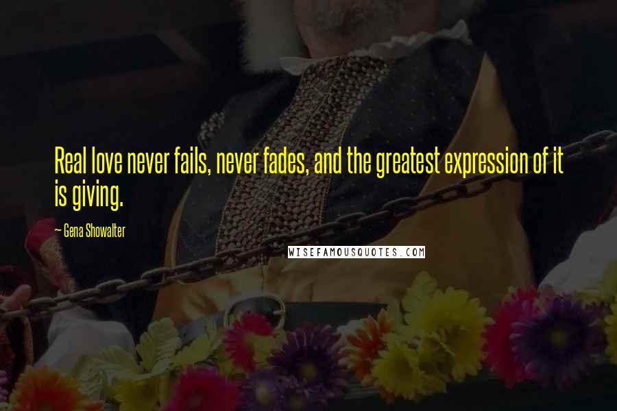 Gena Showalter Quotes: Real love never fails, never fades, and the greatest expression of it is giving.