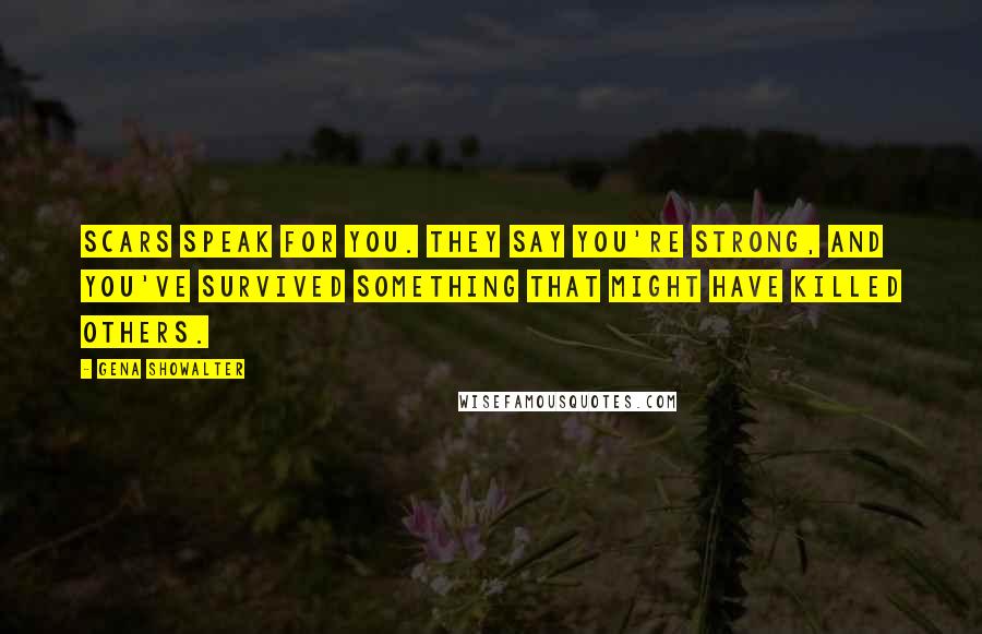 Gena Showalter Quotes: Scars speak for you. They say you're strong, and you've survived something that might have killed others.