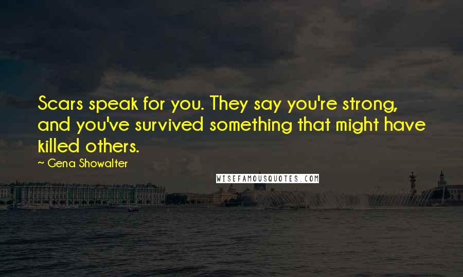 Gena Showalter Quotes: Scars speak for you. They say you're strong, and you've survived something that might have killed others.