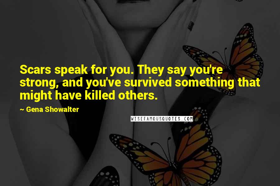 Gena Showalter Quotes: Scars speak for you. They say you're strong, and you've survived something that might have killed others.