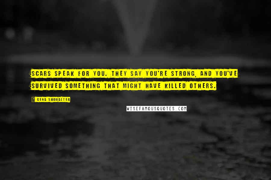 Gena Showalter Quotes: Scars speak for you. They say you're strong, and you've survived something that might have killed others.