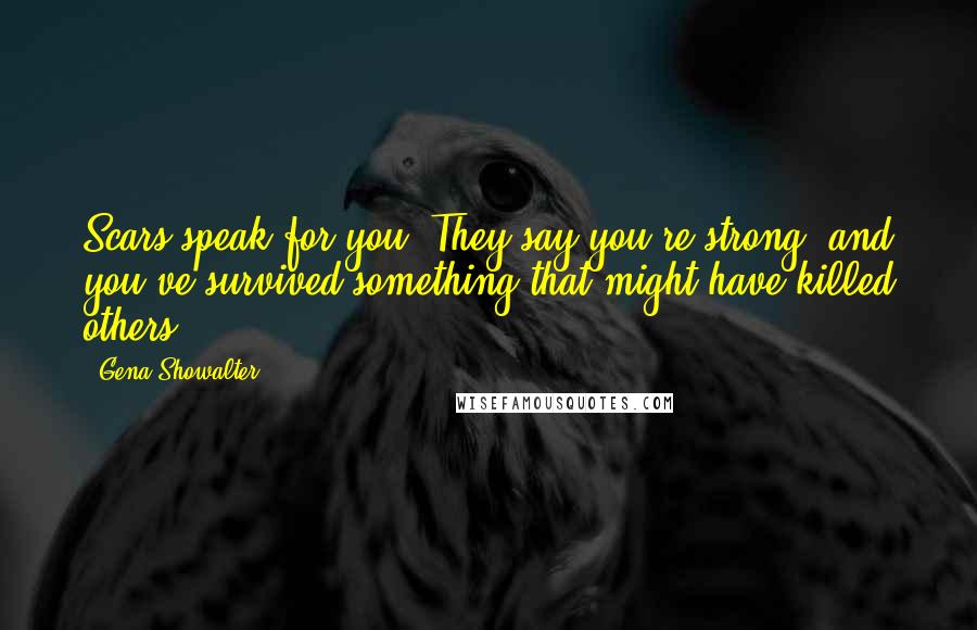 Gena Showalter Quotes: Scars speak for you. They say you're strong, and you've survived something that might have killed others.