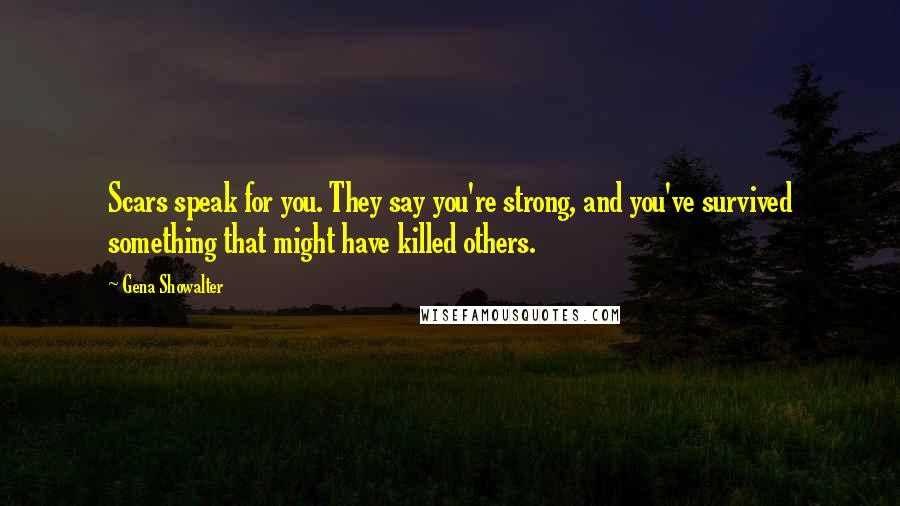 Gena Showalter Quotes: Scars speak for you. They say you're strong, and you've survived something that might have killed others.