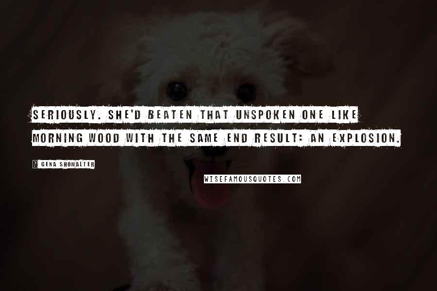 Gena Showalter Quotes: Seriously. She'd beaten that Unspoken One like morning wood with the same end result: an explosion.