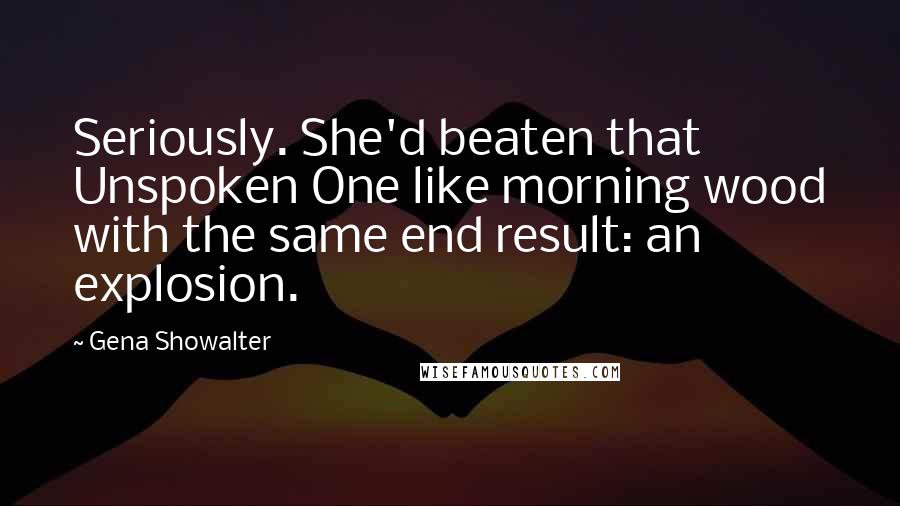 Gena Showalter Quotes: Seriously. She'd beaten that Unspoken One like morning wood with the same end result: an explosion.