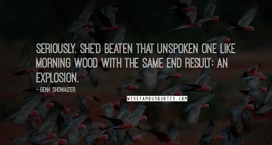 Gena Showalter Quotes: Seriously. She'd beaten that Unspoken One like morning wood with the same end result: an explosion.