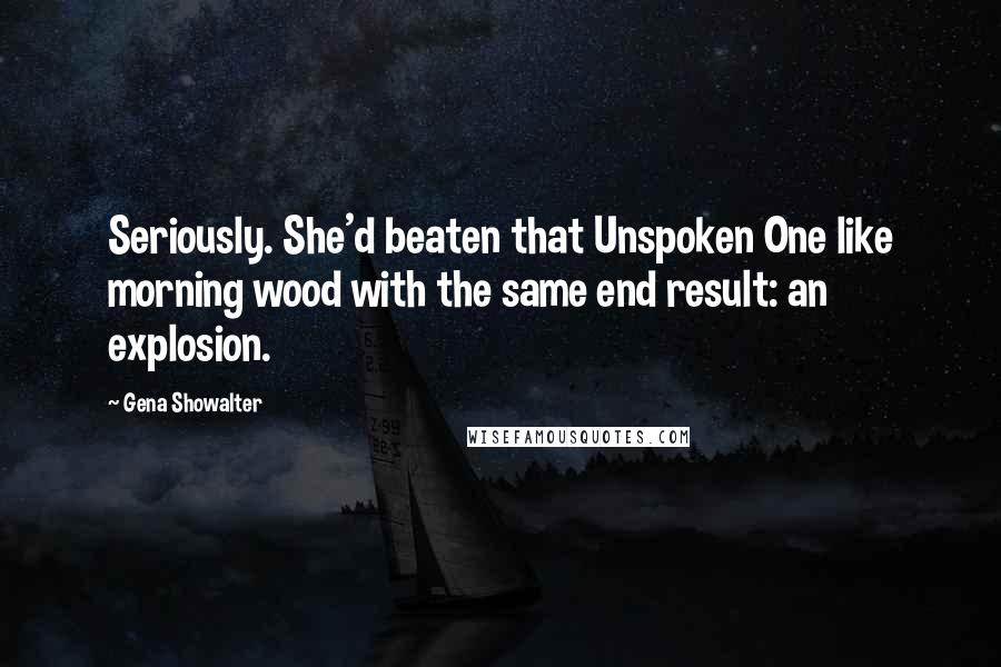 Gena Showalter Quotes: Seriously. She'd beaten that Unspoken One like morning wood with the same end result: an explosion.