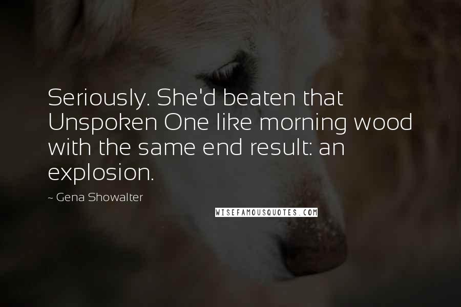Gena Showalter Quotes: Seriously. She'd beaten that Unspoken One like morning wood with the same end result: an explosion.