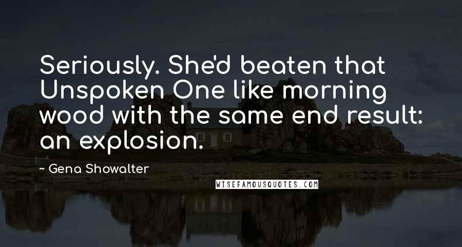 Gena Showalter Quotes: Seriously. She'd beaten that Unspoken One like morning wood with the same end result: an explosion.
