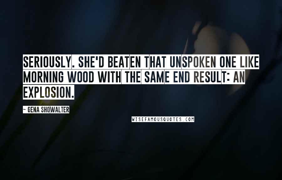 Gena Showalter Quotes: Seriously. She'd beaten that Unspoken One like morning wood with the same end result: an explosion.