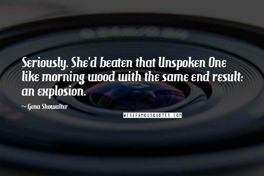 Gena Showalter Quotes: Seriously. She'd beaten that Unspoken One like morning wood with the same end result: an explosion.