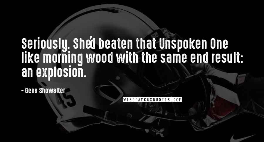 Gena Showalter Quotes: Seriously. She'd beaten that Unspoken One like morning wood with the same end result: an explosion.
