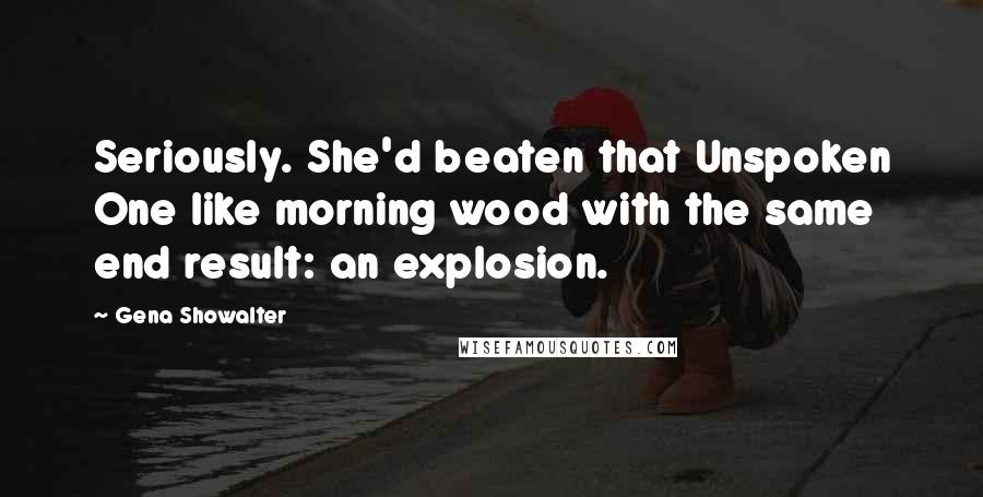 Gena Showalter Quotes: Seriously. She'd beaten that Unspoken One like morning wood with the same end result: an explosion.