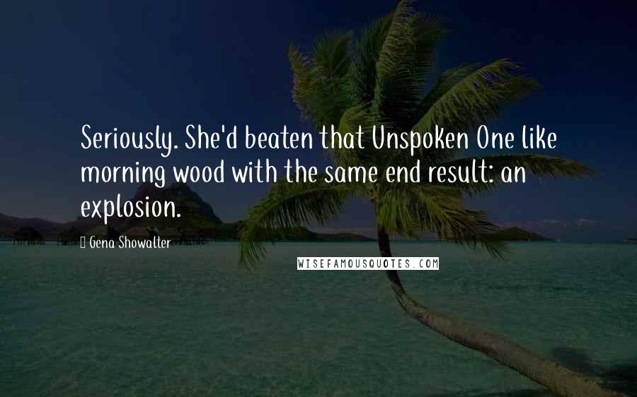 Gena Showalter Quotes: Seriously. She'd beaten that Unspoken One like morning wood with the same end result: an explosion.