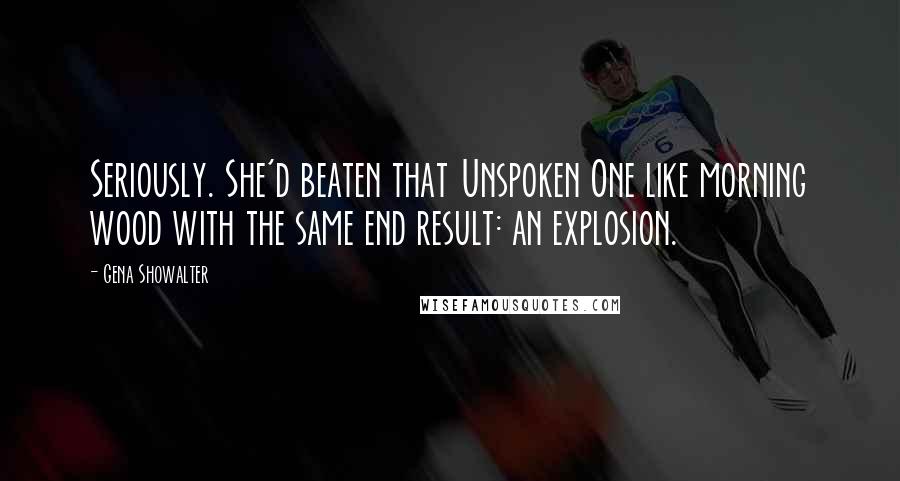 Gena Showalter Quotes: Seriously. She'd beaten that Unspoken One like morning wood with the same end result: an explosion.