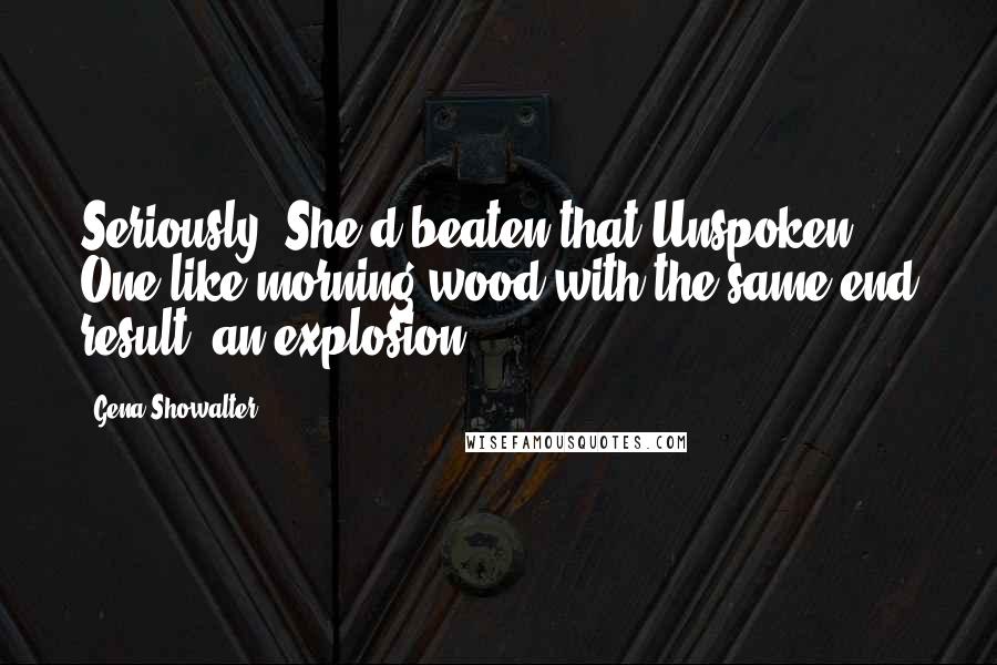 Gena Showalter Quotes: Seriously. She'd beaten that Unspoken One like morning wood with the same end result: an explosion.