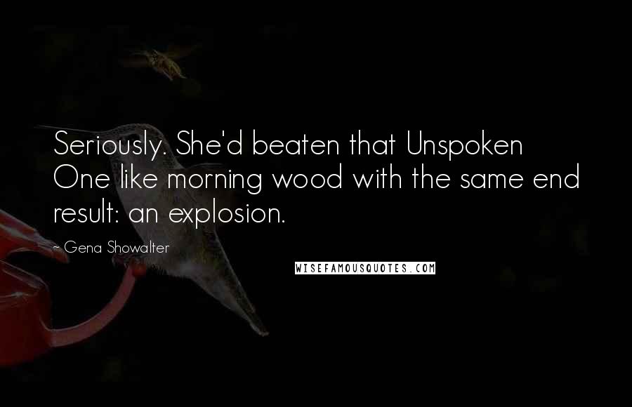Gena Showalter Quotes: Seriously. She'd beaten that Unspoken One like morning wood with the same end result: an explosion.