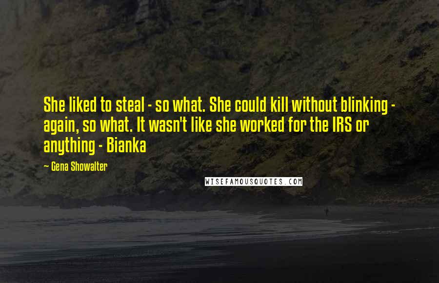 Gena Showalter Quotes: She liked to steal - so what. She could kill without blinking - again, so what. It wasn't like she worked for the IRS or anything - Bianka