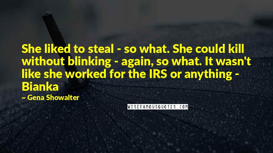 Gena Showalter Quotes: She liked to steal - so what. She could kill without blinking - again, so what. It wasn't like she worked for the IRS or anything - Bianka