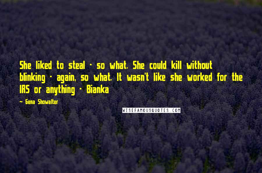 Gena Showalter Quotes: She liked to steal - so what. She could kill without blinking - again, so what. It wasn't like she worked for the IRS or anything - Bianka