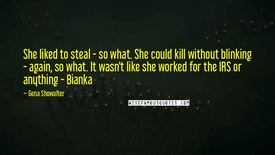 Gena Showalter Quotes: She liked to steal - so what. She could kill without blinking - again, so what. It wasn't like she worked for the IRS or anything - Bianka