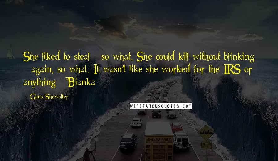 Gena Showalter Quotes: She liked to steal - so what. She could kill without blinking - again, so what. It wasn't like she worked for the IRS or anything - Bianka