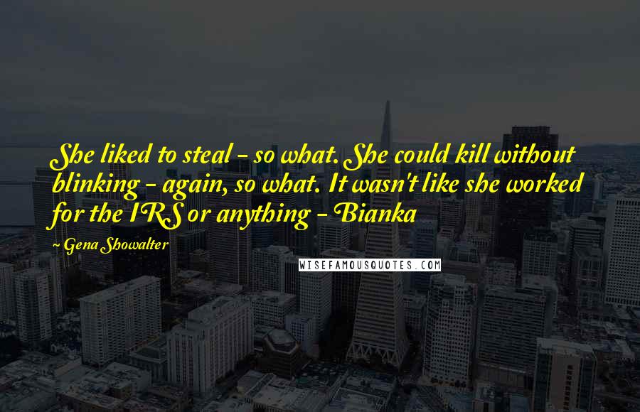 Gena Showalter Quotes: She liked to steal - so what. She could kill without blinking - again, so what. It wasn't like she worked for the IRS or anything - Bianka