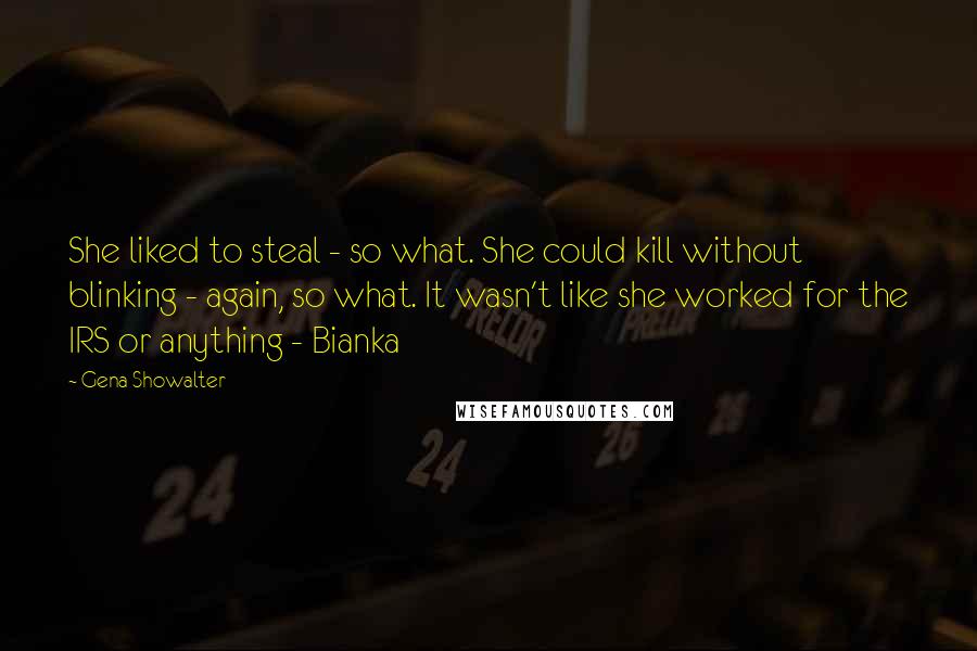 Gena Showalter Quotes: She liked to steal - so what. She could kill without blinking - again, so what. It wasn't like she worked for the IRS or anything - Bianka