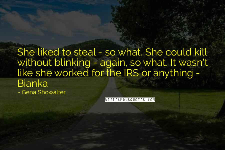 Gena Showalter Quotes: She liked to steal - so what. She could kill without blinking - again, so what. It wasn't like she worked for the IRS or anything - Bianka