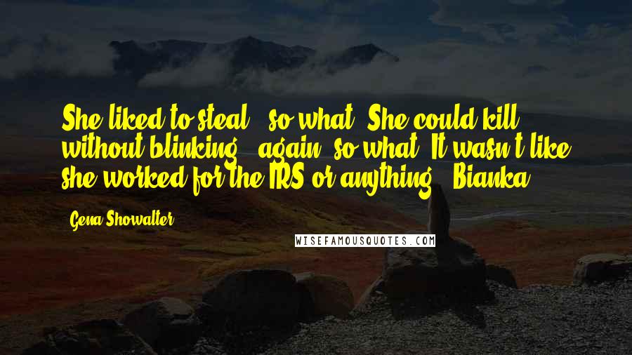 Gena Showalter Quotes: She liked to steal - so what. She could kill without blinking - again, so what. It wasn't like she worked for the IRS or anything - Bianka